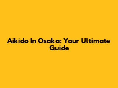 Aikido In Osaka: Your Ultimate Guide