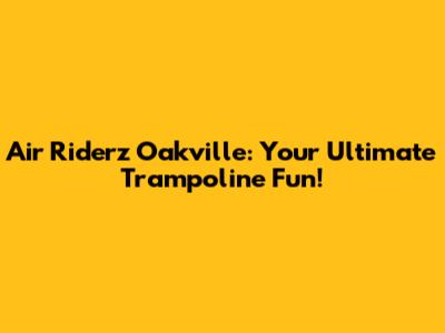 Air Riderz Oakville: Your Ultimate Trampoline Fun!