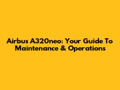 Airbus A320neo: Your Guide To Maintenance & Operations