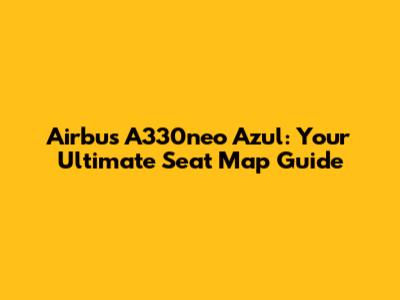 Airbus A330neo Azul: Your Ultimate Seat Map Guide