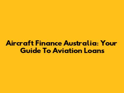Aircraft Finance Australia: Your Guide To Aviation Loans