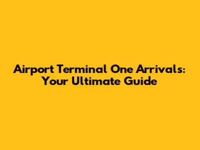Airport Terminal One Arrivals: Your Ultimate Guide
