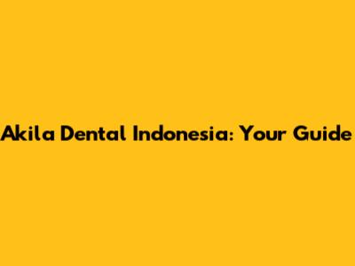 Akila Dental Indonesia: Your Guide