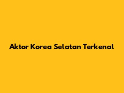 Aktor Korea Selatan Terkenal