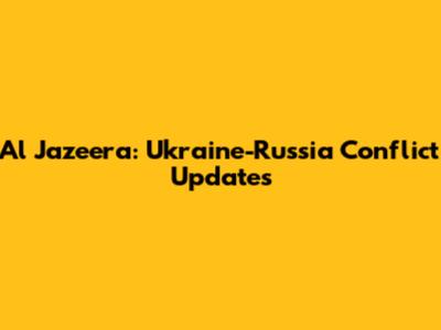Al Jazeera: Ukraine-Russia Conflict Updates
