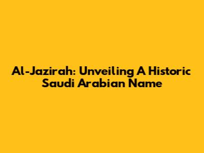 Al-Jazirah: Unveiling A Historic Saudi Arabian Name