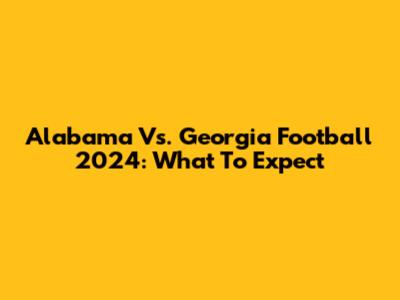 Alabama Vs. Georgia Football 2024: What To Expect