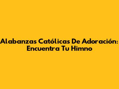 Alabanzas Católicas De Adoración: Encuentra Tu Himno