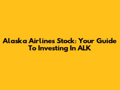Alaska Airlines Stock: Your Guide To Investing In ALK