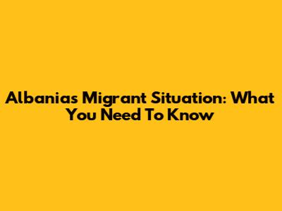 Albania's Migrant Situation: What You Need To Know