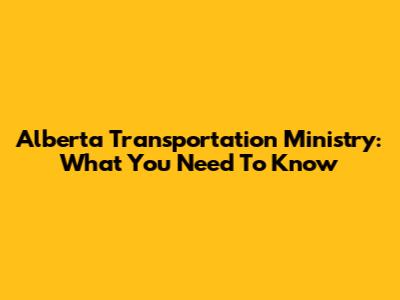 Alberta Transportation Ministry: What You Need To Know