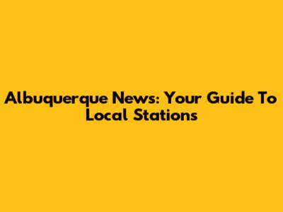 Albuquerque News: Your Guide To Local Stations