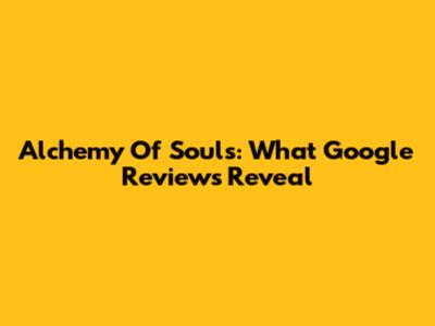 Alchemy Of Souls: What Google Reviews Reveal