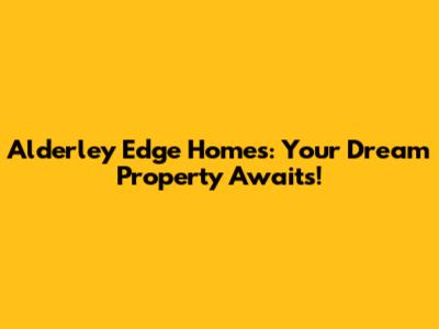 Alderley Edge Homes: Your Dream Property Awaits!