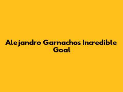 Alejandro Garnacho's Incredible Goal