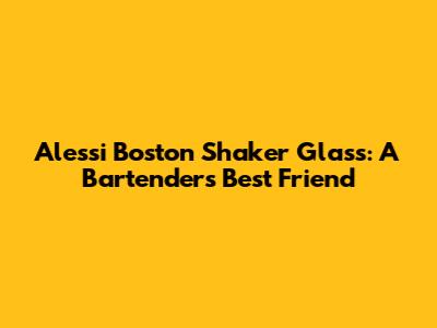 Alessi Boston Shaker Glass: A Bartender's Best Friend