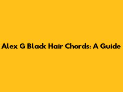 Alex G Black Hair Chords: A Guide