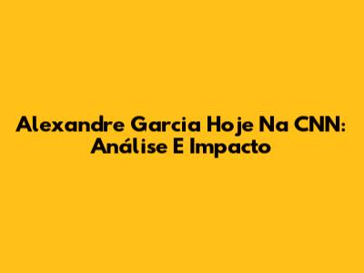 Alexandre Garcia Hoje Na CNN: Análise E Impacto