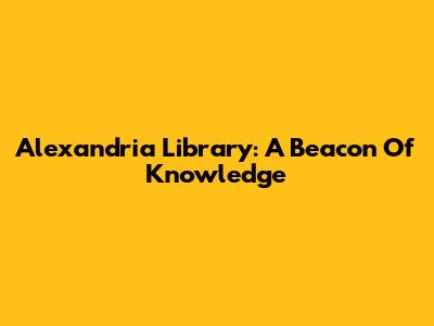 Alexandria Library: A Beacon Of Knowledge