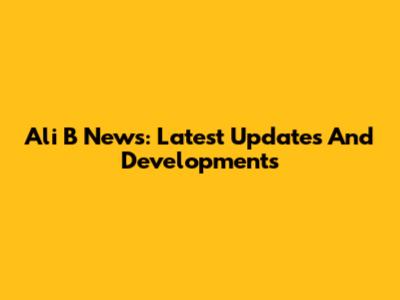 Ali B News: Latest Updates And Developments