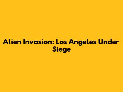 Alien Invasion: Los Angeles Under Siege