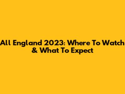 All England 2023: Where To Watch & What To Expect