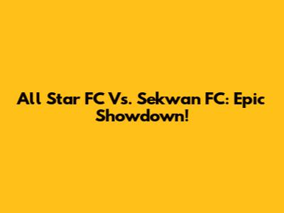 All Star FC Vs. Sekwan FC: Epic Showdown!