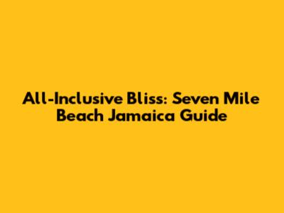 All-Inclusive Bliss: Seven Mile Beach Jamaica Guide