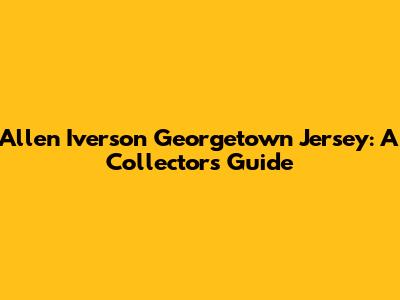 Allen Iverson Georgetown Jersey: A Collector's Guide