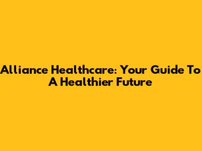Alliance Healthcare: Your Guide To A Healthier Future