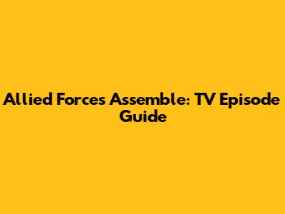 Allied Forces Assemble: TV Episode Guide