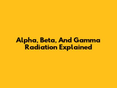 Alpha, Beta, And Gamma Radiation Explained