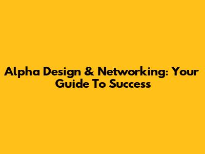Alpha Design & Networking: Your Guide To Success