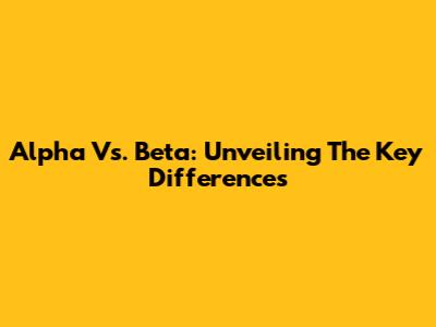 Alpha Vs. Beta: Unveiling The Key Differences