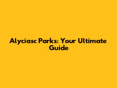 Alyciasc Parks: Your Ultimate Guide