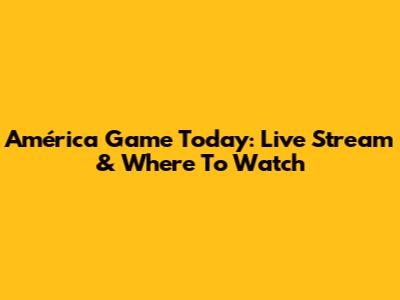 América Game Today: Live Stream & Where To Watch