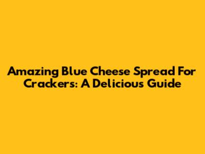 Amazing Blue Cheese Spread For Crackers: A Delicious Guide