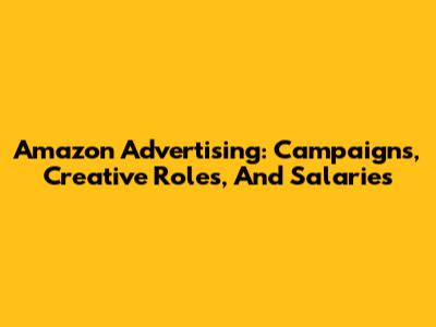 Amazon Advertising: Campaigns, Creative Roles, And Salaries
