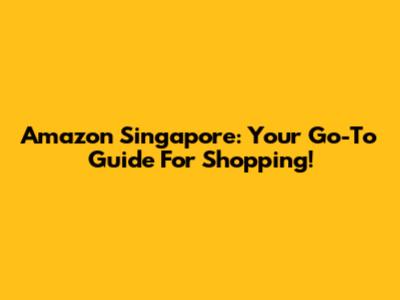 Amazon Singapore: Your Go-To Guide For Shopping!