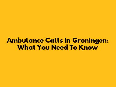 Ambulance Calls In Groningen: What You Need To Know