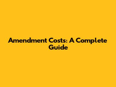Amendment Costs: A Complete Guide