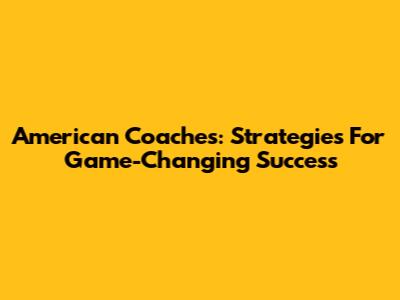 American Coaches: Strategies For Game-Changing Success