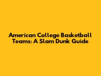 American College Basketball Teams: A Slam Dunk Guide