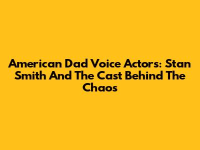 American Dad Voice Actors: Stan Smith And The Cast Behind The Chaos