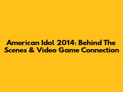 American Idol 2014: Behind The Scenes & Video Game Connection