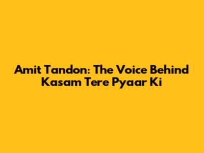 Amit Tandon: The Voice Behind 'Kasam Tere Pyaar Ki'