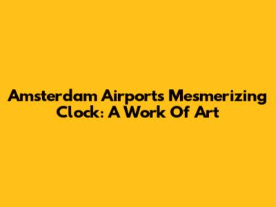 Amsterdam Airport's Mesmerizing Clock: A Work Of Art