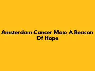 Amsterdam Cancer Max: A Beacon Of Hope