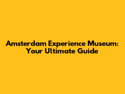 Amsterdam Experience Museum: Your Ultimate Guide