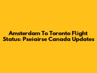 Amsterdam To Toronto Flight Status: Pseiairse Canada Updates